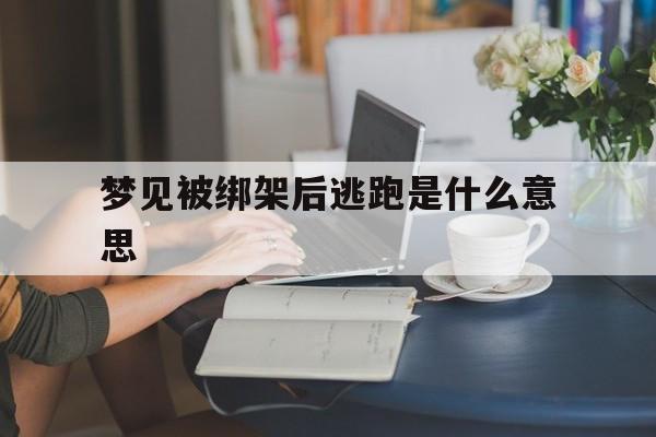 梦见被绑架后逃跑是什么意思